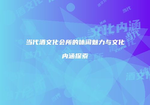 当代酒文化会所的休闲魅力与文化内涵探索