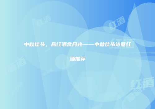 中秋佳节，品红酒赏月光——中秋佳节诗意红酒推荐