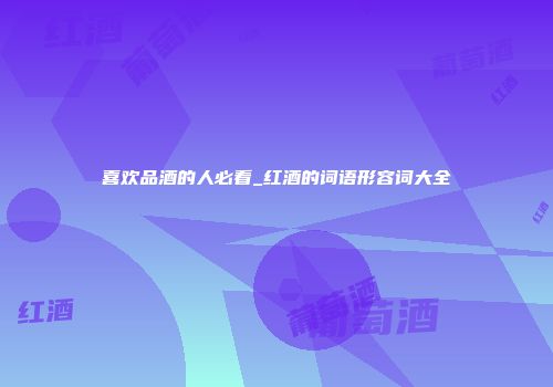 喜欢品酒的人必看_红酒的词语形容词大全