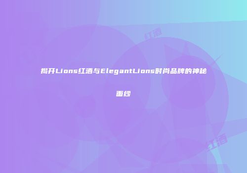 揭开Lions红酒与ElegantLions时尚品牌的神秘面纱