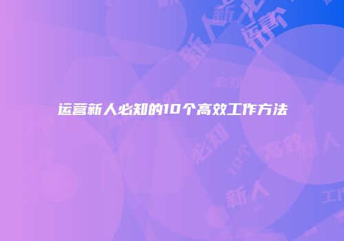 运营新人必知的10个高效工作方法