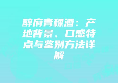 醉府青稞酒：产地背景、口感特点与鉴别方法详解