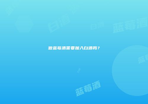 做蓝莓酒需要加入白酒吗？