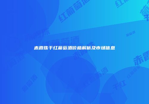 赤霞珠干红葡萄酒价格解析及市场信息