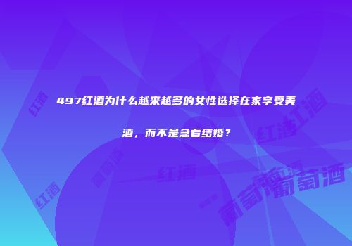 497红酒为什么越来越多的女性选择在家享受美酒，而不是急着结婚？