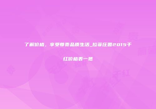 了解价格，享受尊贵品质生活_拉菲庄园2015干红价格表一览