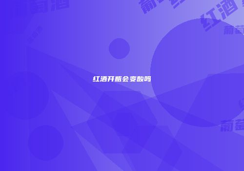 红酒开瓶会变酸吗