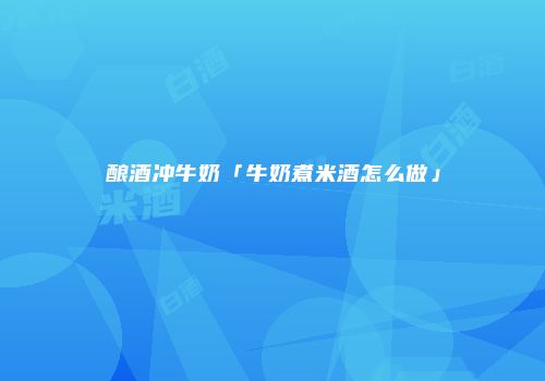 酿酒冲牛奶「牛奶煮米酒怎么做」