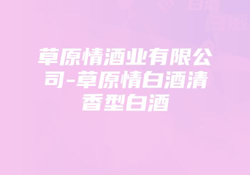草原情酒业有限公司-草原情白酒清香型白酒