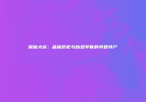 探秘大庆：品味历史与自然孕育的特色特产