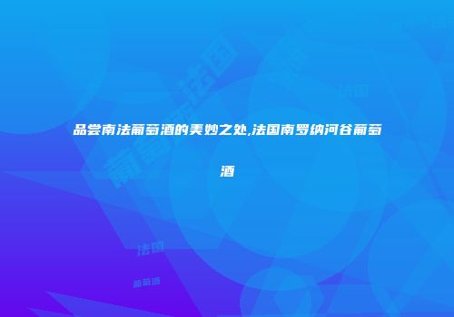 品尝南法葡萄酒的美妙之处,法国南罗纳河谷葡萄酒