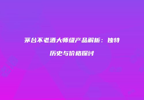 茅台不老酒大师级产品解析：独特历史与价格探讨