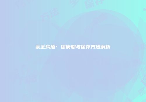 蒙全蝎酒：保质期与保存方法解析