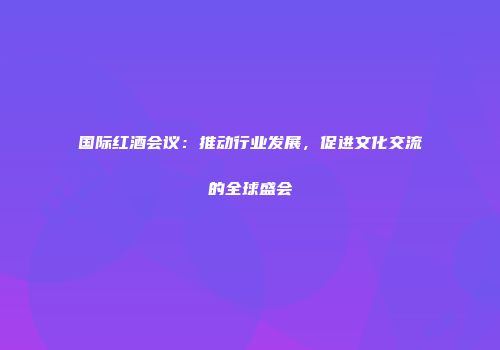 国际红酒会议：推动行业发展，促进文化交流的全球盛会