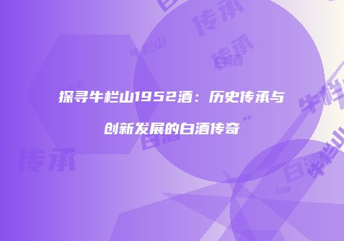 探寻牛栏山1952酒：历史传承与创新发展的白酒传奇