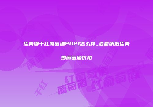 佳美娜干红葡萄酒2021怎么样_洛葡精选佳美娜葡萄酒价格