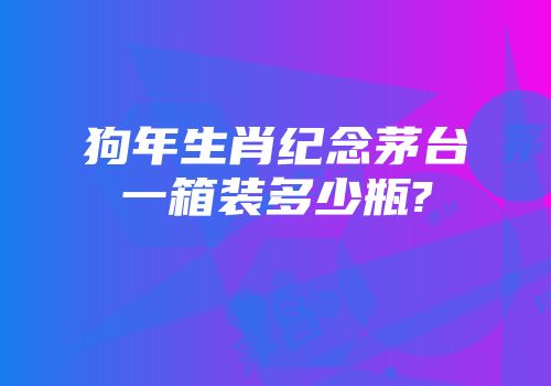 狗年生肖纪念茅台一箱装多少瓶?