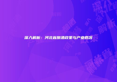 深入解析：河北省酿酒政策与产业概况