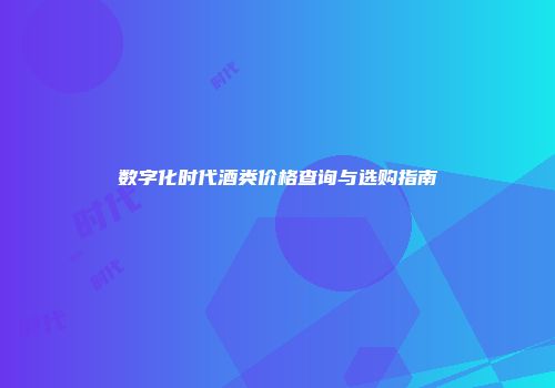 数字化时代酒类价格查询与选购指南