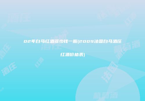 02年白马红酒多少钱一瓶(2009法国白马酒庄红酒价格表)