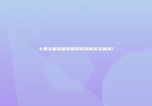 十堰五粮液回收如何识别真假五粮液?