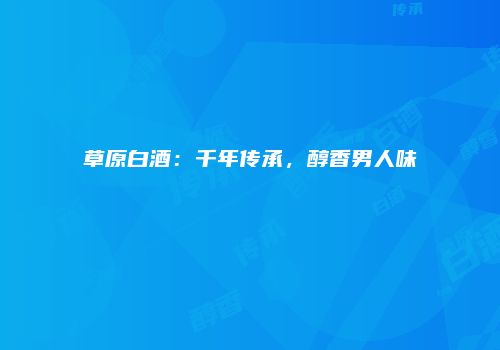 草原白酒：千年传承，醇香男人味