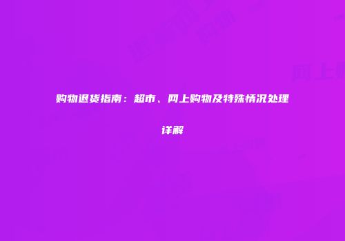 购物退货指南：超市、网上购物及特殊情况处理详解