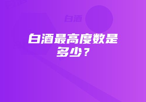白酒最高度数是多少？