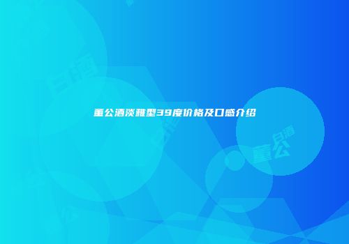 董公酒淡雅型39度价格及口感介绍