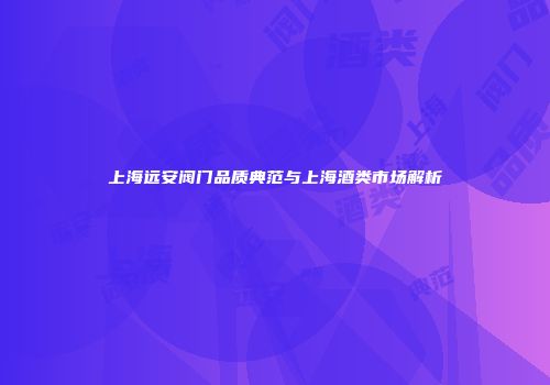 上海远安阀门品质典范与上海酒类市场解析