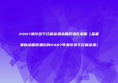 2007波尔多干红葡萄酒法国原酒庄灌瓶（品鉴来自法国原酒庄的2007年波尔多干红葡萄酒）