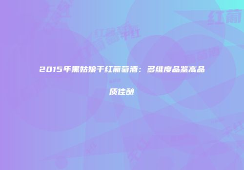 2015年黑姑娘干红葡萄酒：多维度品鉴高品质佳酿