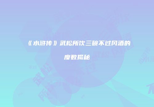《水浒传》武松所饮三碗不过冈酒的度数揭秘