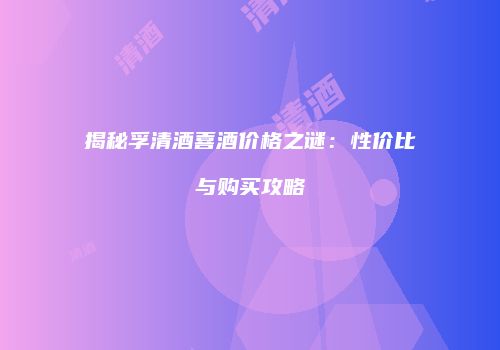 揭秘孚清酒喜酒价格之谜：性价比与购买攻略