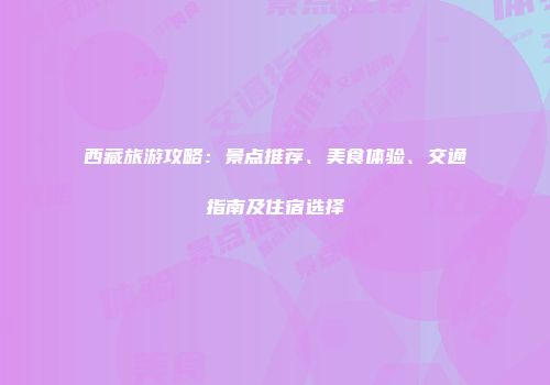西藏旅游攻略：景点推荐、美食体验、交通指南及住宿选择