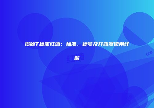 揭秘T标志红酒：标准、标号及开瓶器使用详解