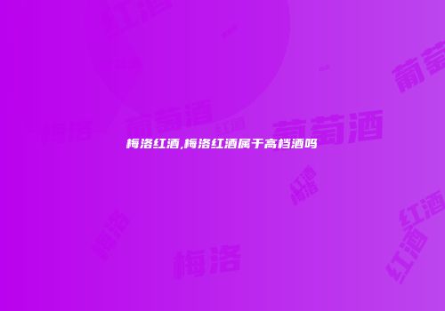 梅洛红酒,梅洛红酒属于高档酒吗