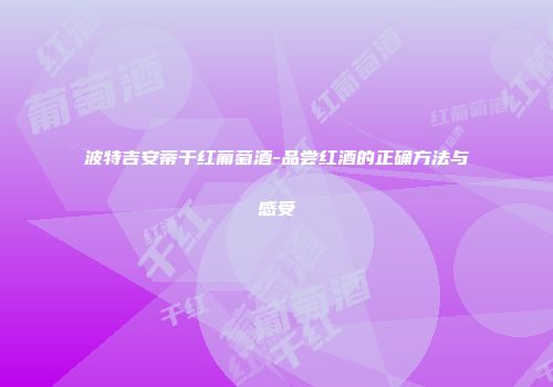 波特吉安蒂干红葡萄酒-品尝红酒的正确方法与感受