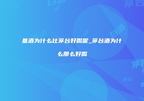 基酒为什么比茅台好喝呢_茅台酒为什么那么好喝