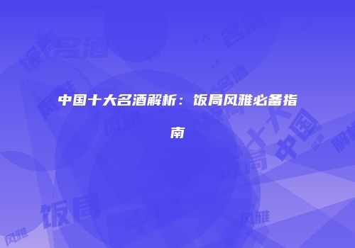 中国十大名酒解析：饭局风雅必备指南