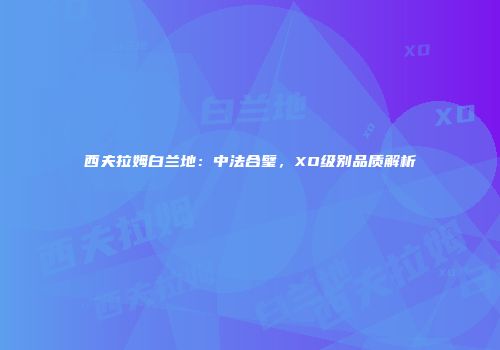 西夫拉姆白兰地：中法合璧，XO级别品质解析