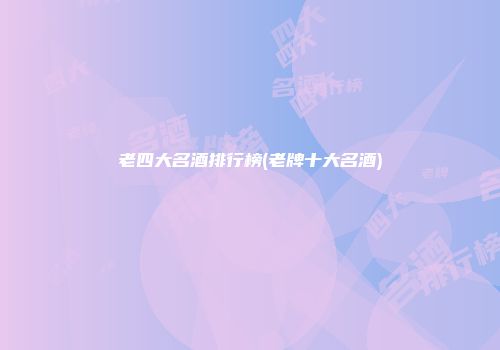 老四大名酒排行榜(老牌十大名酒)
