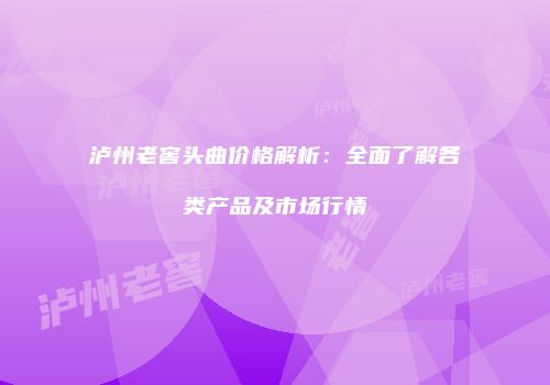 泸州老窖头曲价格解析：全面了解各类产品及市场行情