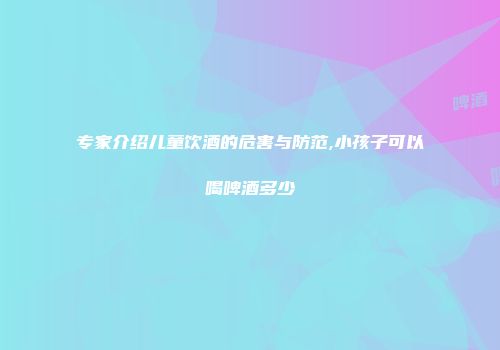 专家介绍儿童饮酒的危害与防范,小孩子可以喝啤酒多少
