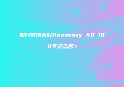 如何辨别真假Hennessy XO 100年纪念版？