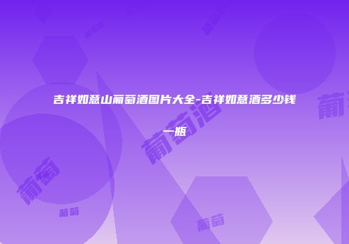 吉祥如意山葡萄酒图片大全-吉祥如意酒多少钱一瓶