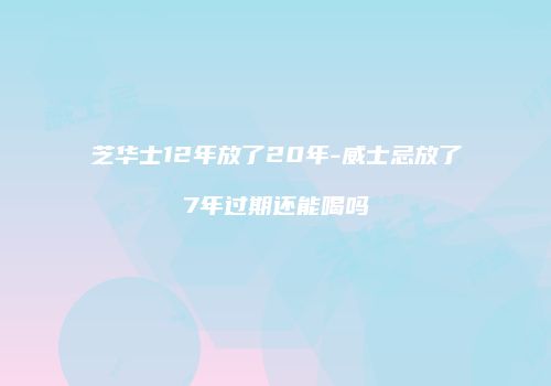 芝华士12年放了20年-威士忌放了7年过期还能喝吗