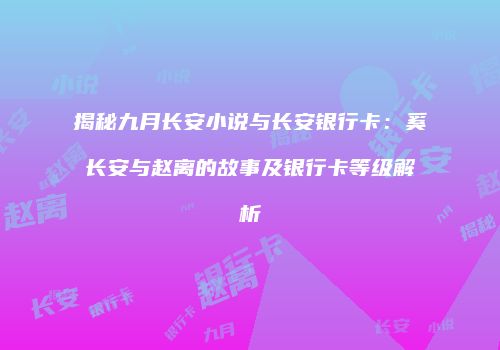 揭秘九月长安小说与长安银行卡：奚长安与赵离的故事及银行卡等级解析