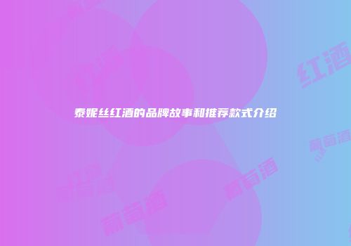 泰妮丝红酒的品牌故事和推荐款式介绍