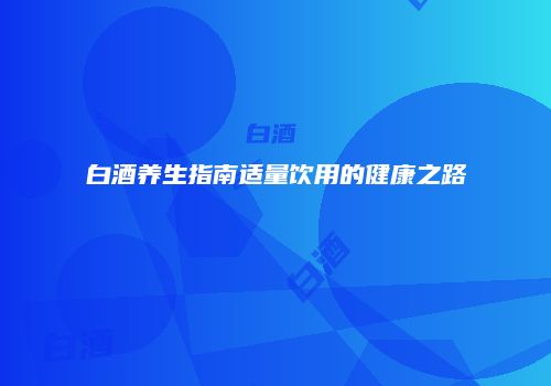 白酒养生指南适量饮用的健康之路
